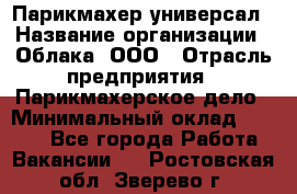 Парикмахер-универсал › Название организации ­ Облака, ООО › Отрасль предприятия ­ Парикмахерское дело › Минимальный оклад ­ 6 000 - Все города Работа » Вакансии   . Ростовская обл.,Зверево г.